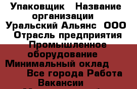 Упаковщик › Название организации ­ Уральский Альянс, ООО › Отрасль предприятия ­ Промышленное оборудование › Минимальный оклад ­ 20 000 - Все города Работа » Вакансии   . Мурманская обл.,Оленегорск г.